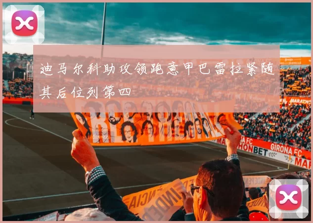 迪马尔科助攻领跑意甲巴雷拉紧随其后位列第四