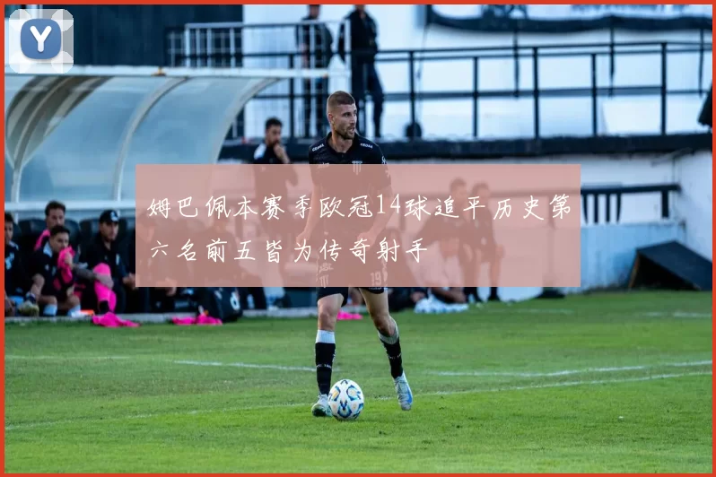姆巴佩本赛季欧冠14球追平历史第六名前五皆为传奇射手