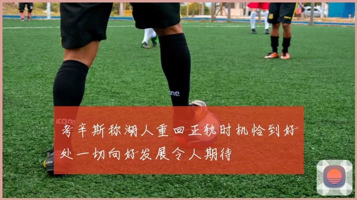 考辛斯称湖人重回正轨时机恰到好处一切向好发展令人期待