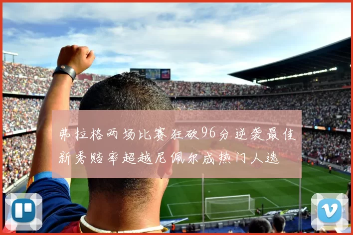 弗拉格两场比赛狂砍96分逆袭最佳新秀赔率超越尼佩尔成热门人选