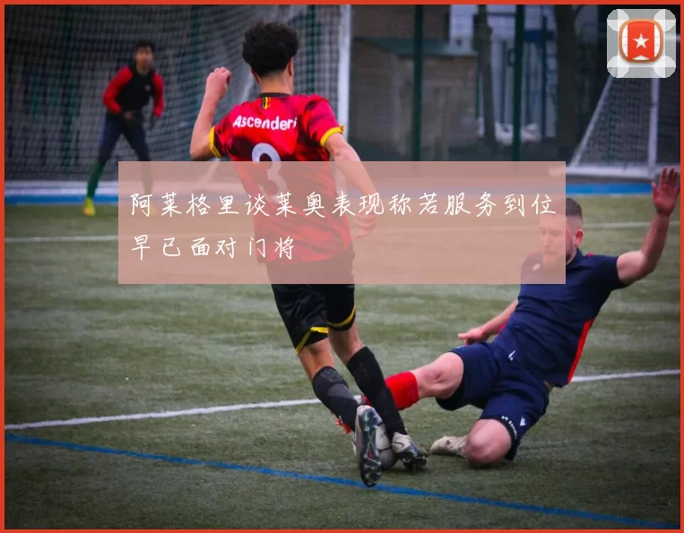 阿莱格里谈莱奥表现称若服务到位早已面对门将