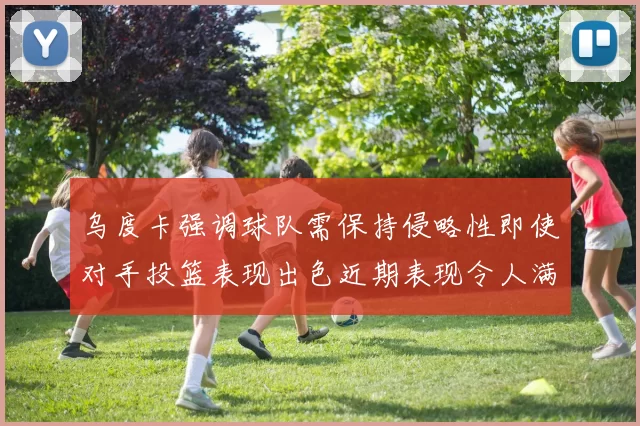 乌度卡强调球队需保持侵略性即使对手投篮表现出色近期表现令人满意