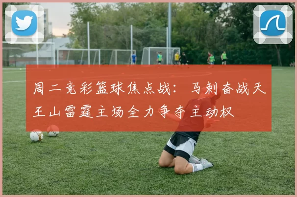 周二竞彩篮球焦点战：马刺奋战天王山雷霆主场全力争夺主动权