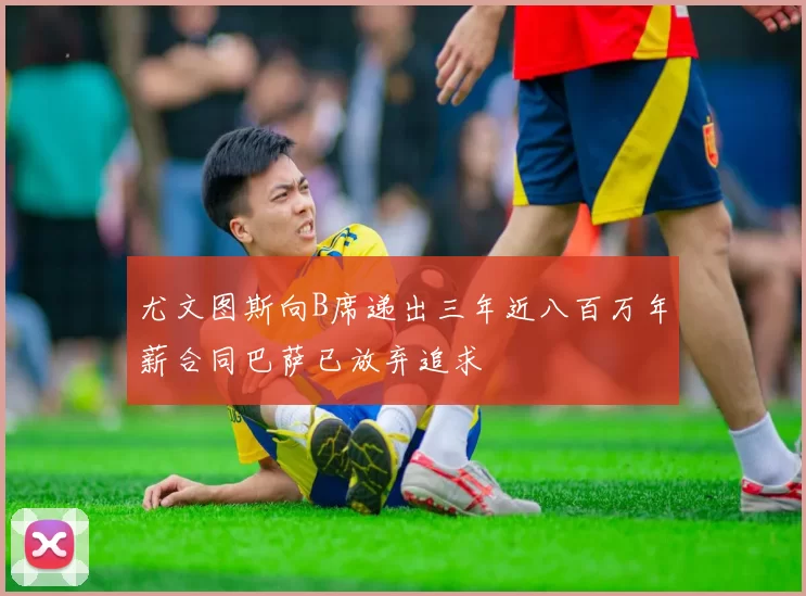 尤文图斯向B席递出三年近八百万年薪合同巴萨已放弃追求