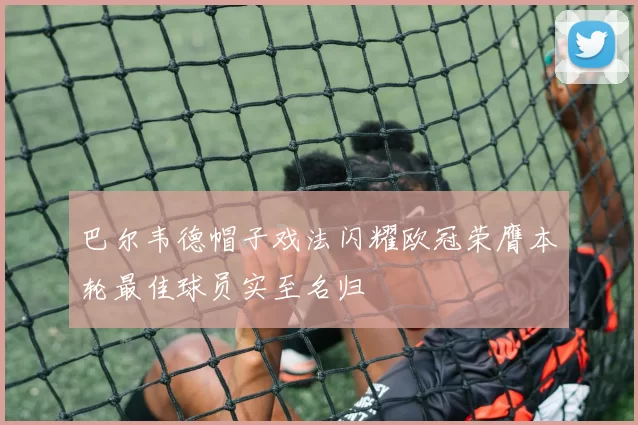 巴尔韦德帽子戏法闪耀欧冠荣膺本轮最佳球员实至名归