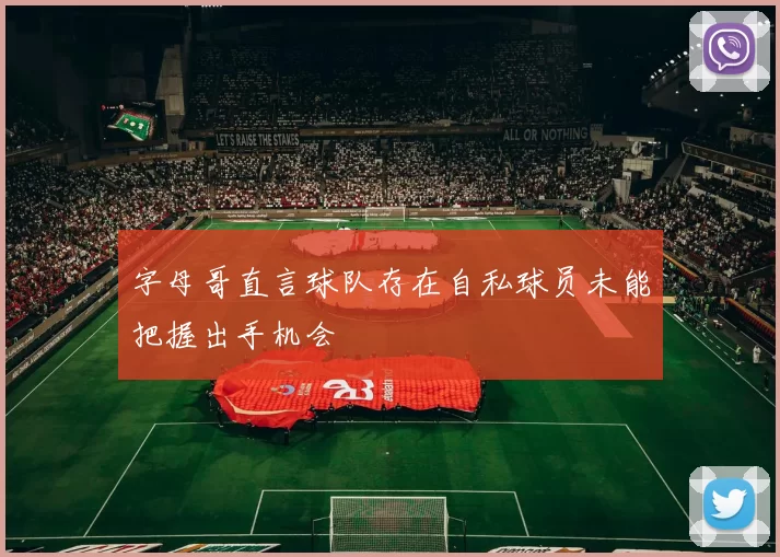字母哥直言球队存在自私球员未能把握出手机会