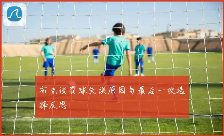 布克谈罚球失误原因与最后一攻选择反思