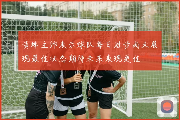 黄蜂主帅表示球队每日进步尚未展现最佳状态期待未来表现更佳