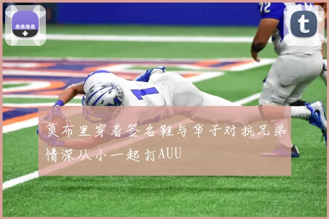 莫布里穿着签名鞋与华子对抗兄弟情深从小一起打AUU