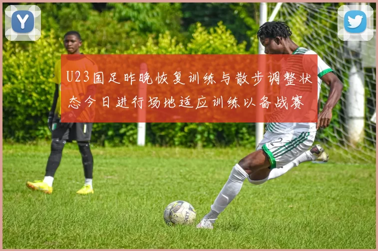 U23国足昨晚恢复训练与散步调整状态今日进行场地适应训练以备战赛事