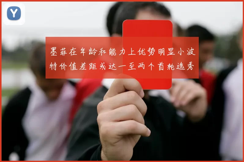 墨菲在年龄和能力上优势明显小波特价值差距或达一至两个首轮选秀权