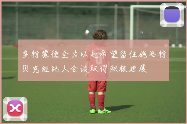 多特蒙德全力以赴希望留住施洛特贝克经纪人会谈取得积极进展