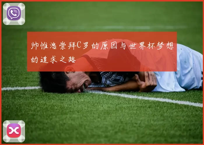 帅惟浩崇拜C罗的原因与世界杯梦想的追求之路