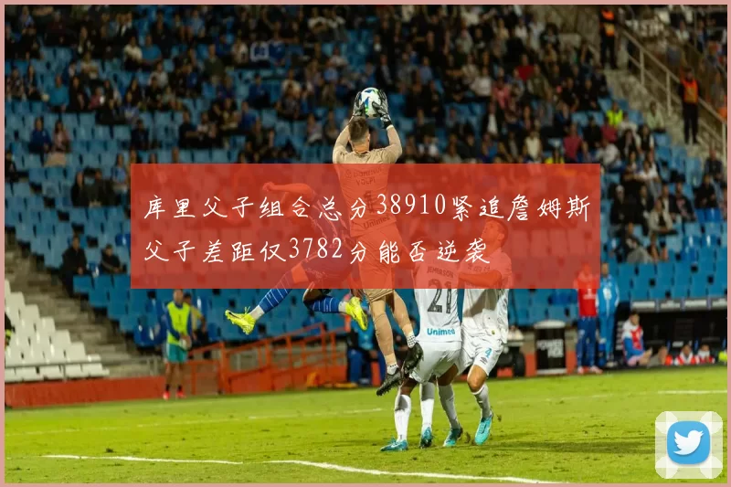 库里父子组合总分38910紧追詹姆斯父子差距仅3782分能否逆袭