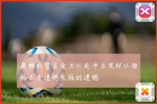 奥赖利誓言全力以赴冲击奖杯以弥补去年遗憾失冠的遗憾