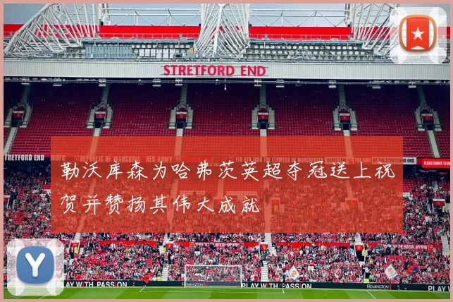 勒沃库森为哈弗茨英超夺冠送上祝贺并赞扬其伟大成就