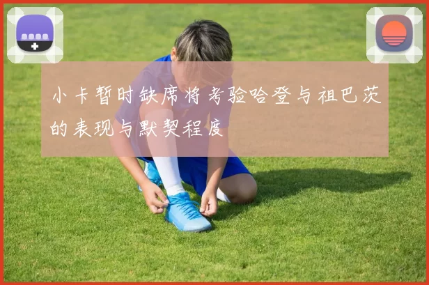 小卡暂时缺席将考验哈登与祖巴茨的表现与默契程度