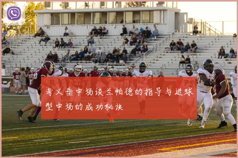 考文垂中场谈兰帕德的指导与进球型中场的成功秘诀