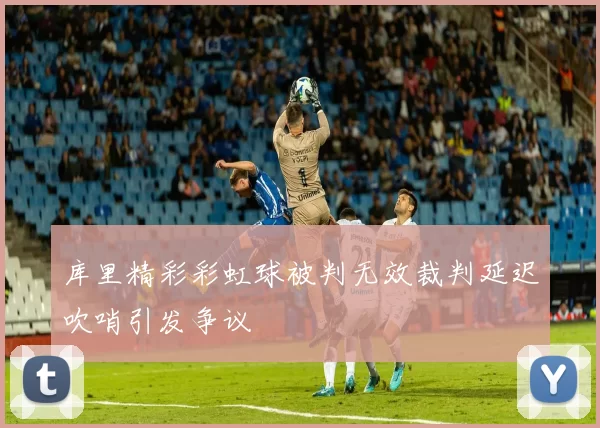 库里精彩彩虹球被判无效裁判延迟吹哨引发争议