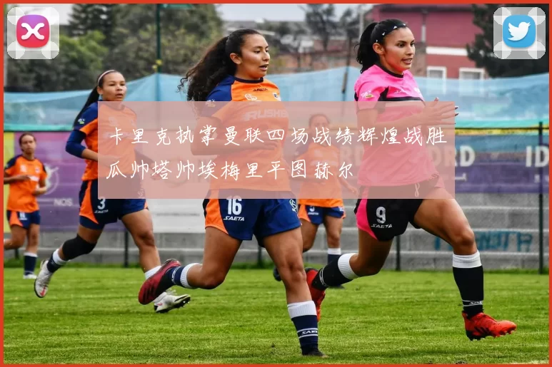 卡里克执掌曼联四场战绩辉煌战胜瓜帅塔帅埃梅里平图赫尔