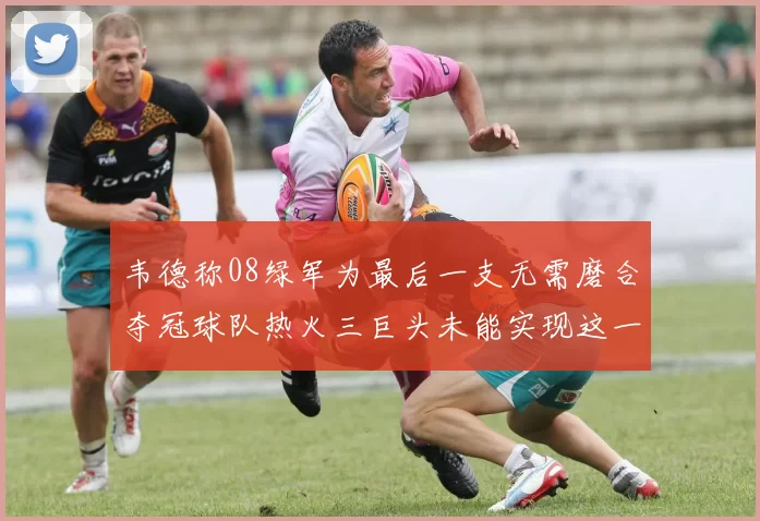 韦德称08绿军为最后一支无需磨合夺冠球队热火三巨头未能实现这一目标
