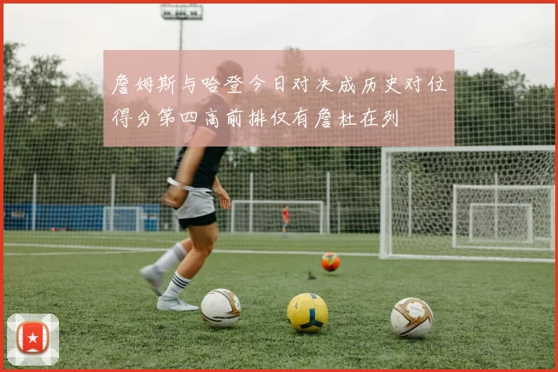 詹姆斯与哈登今日对决成历史对位得分第四高前排仅有詹杜在列