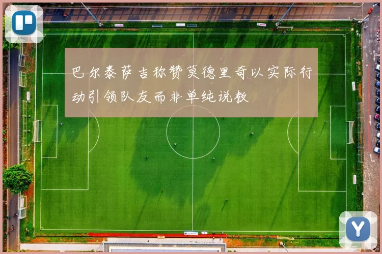 巴尔泰萨吉称赞莫德里奇以实际行动引领队友而非单纯说教