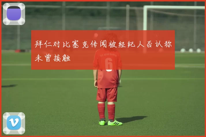 拜仁对比塞克传闻被经纪人否认称未曾接触