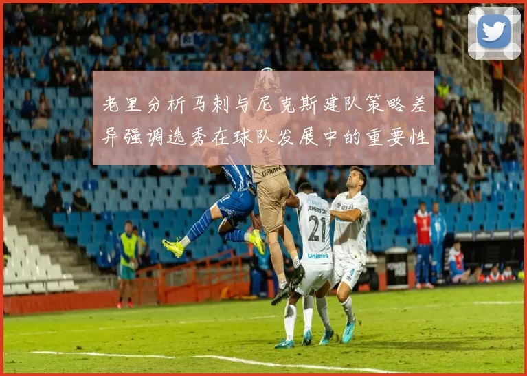 老里分析马刺与尼克斯建队策略差异强调选秀在球队发展中的重要性