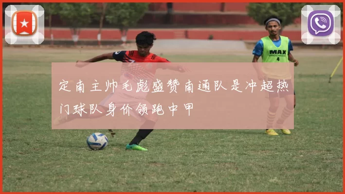 定南主帅毛彪盛赞南通队是冲超热门球队身价领跑中甲