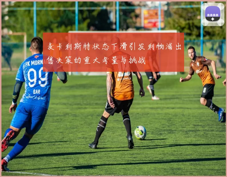 麦卡利斯特状态下滑引发利物浦出售决策的重大考量与挑战