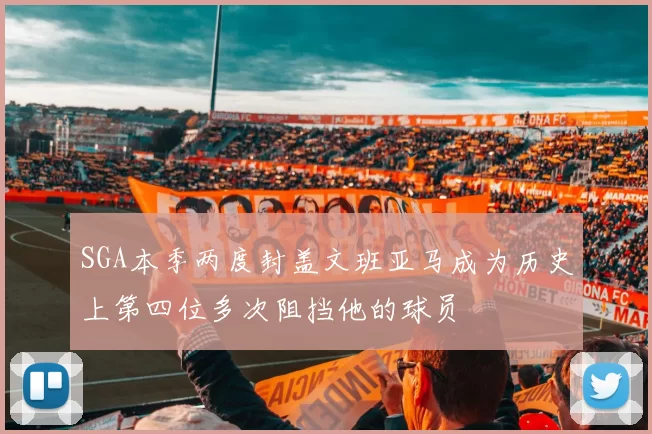 SGA本季两度封盖文班亚马成为历史上第四位多次阻挡他的球员