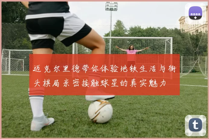 迈克尔里德带你体验地铁生活与街头棋局亲密接触球星的真实魅力
