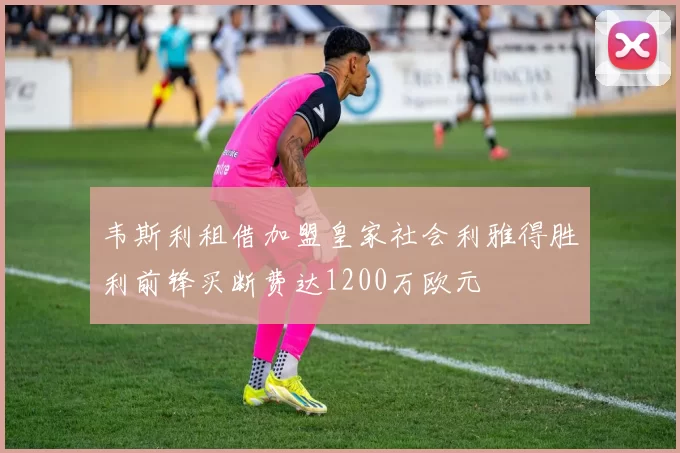 韦斯利租借加盟皇家社会利雅得胜利前锋买断费达1200万欧元